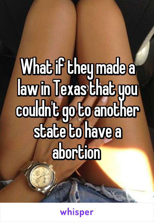 What if they made a law in Texas that you couldn't go to another state to have a abortion 