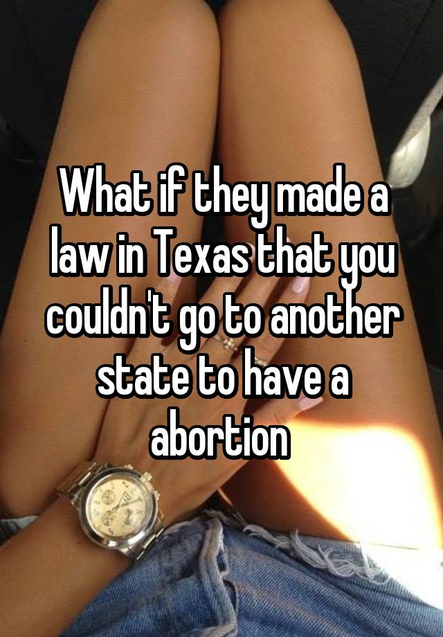 What if they made a law in Texas that you couldn't go to another state to have a abortion 