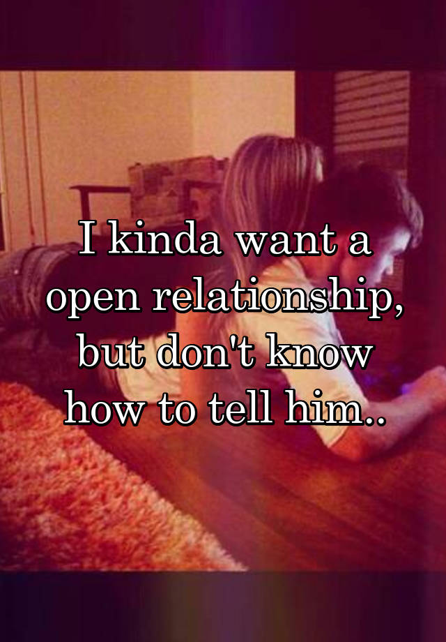 I kinda want a open relationship, but don't know how to tell him..