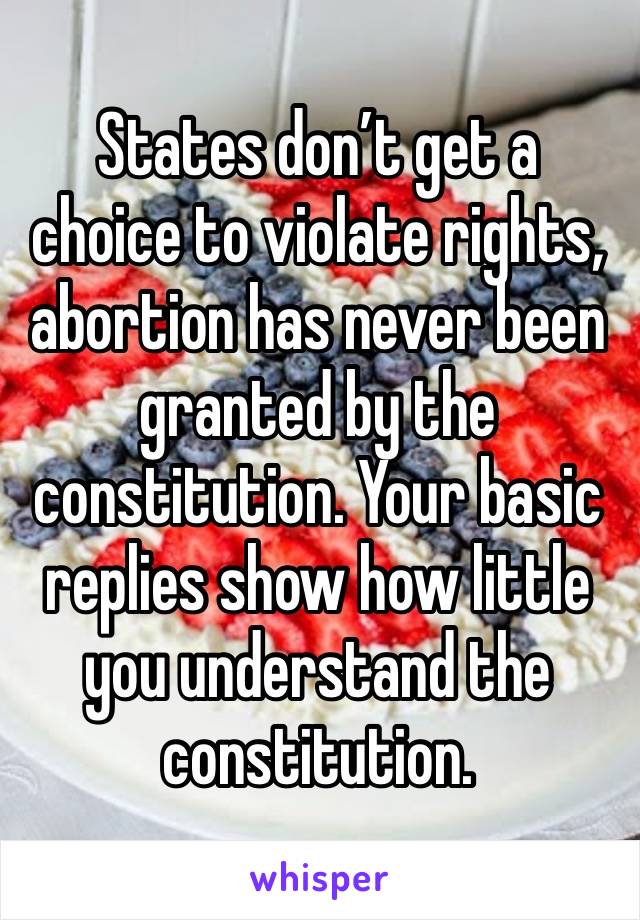 States don’t get a choice to violate rights, abortion has never been granted by the constitution. Your basic replies show how little you understand the constitution. 