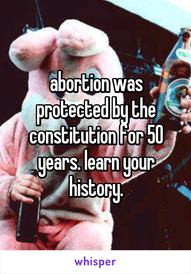 abortion was protected by the constitution for 50 years. learn your history.