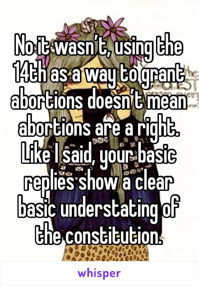 No it wasn’t, using the 14th as a way to grant abortions doesn’t mean abortions are a right. Like I said, your basic replies show a clear basic understating of the constitution. 