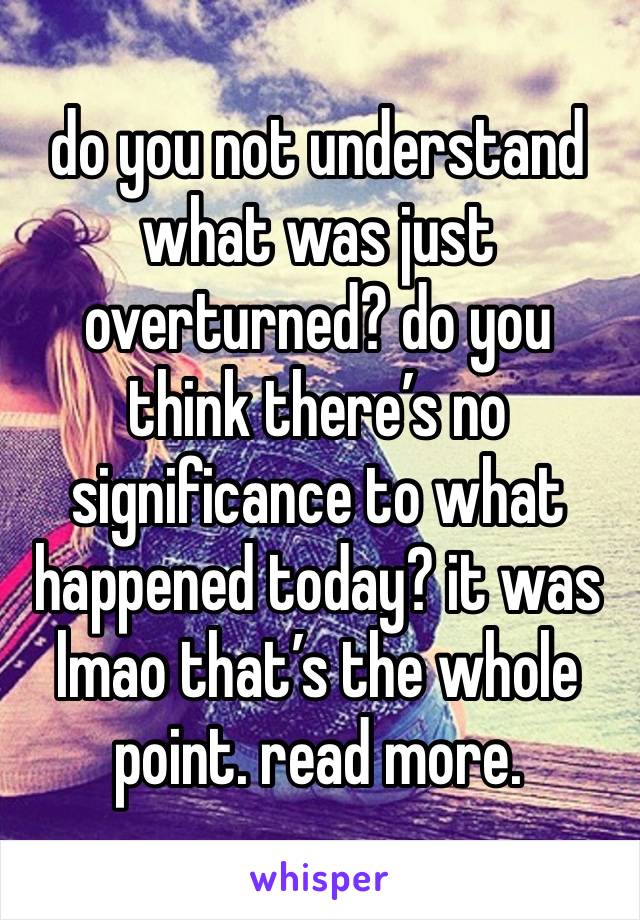 do you not understand what was just overturned? do you think there’s no significance to what happened today? it was lmao that’s the whole point. read more.