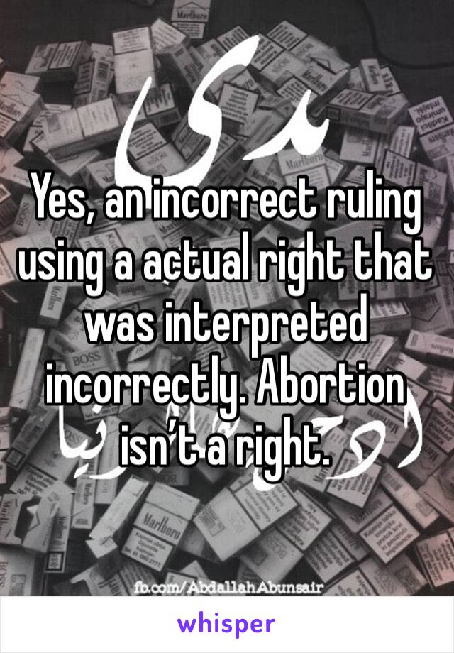 Yes, an incorrect ruling using a actual right that was interpreted incorrectly. Abortion isn’t a right. 