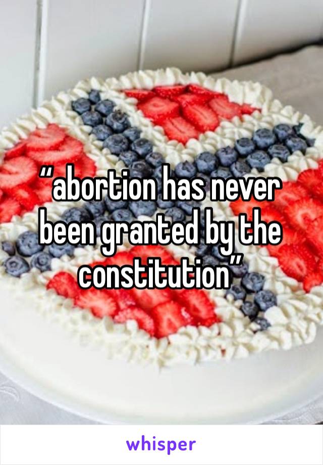 “abortion has never been granted by the constitution” 