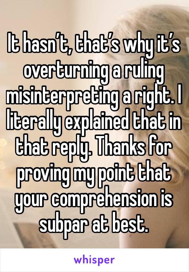 It hasn’t, that’s why it’s overturning a ruling misinterpreting a right. I literally explained that in that reply. Thanks for proving my point that your comprehension is subpar at best. 