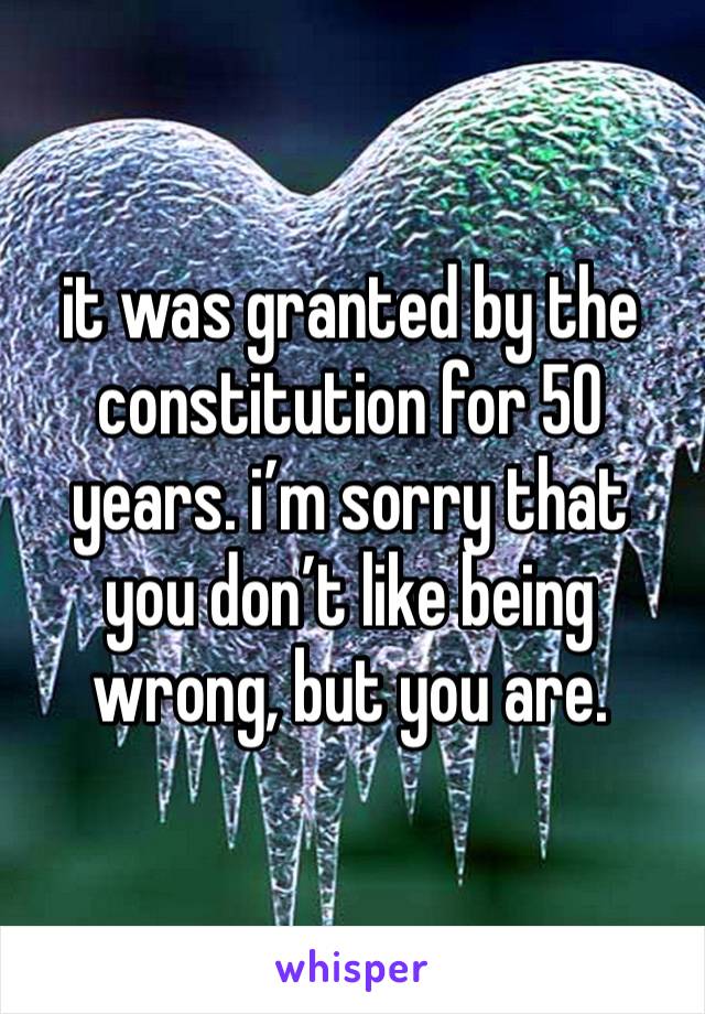 it was granted by the constitution for 50 years. i’m sorry that you don’t like being wrong, but you are. 