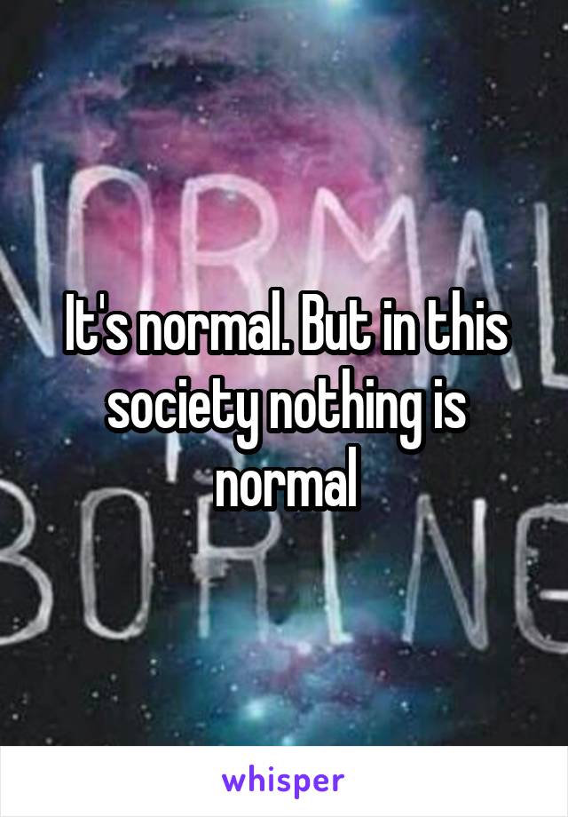 It's normal. But in this society nothing is normal