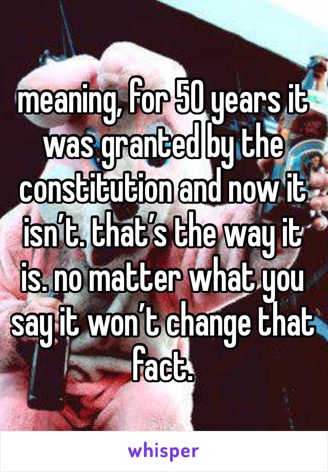 meaning, for 50 years it was granted by the constitution and now it isn’t. that’s the way it is. no matter what you say it won’t change that fact. 