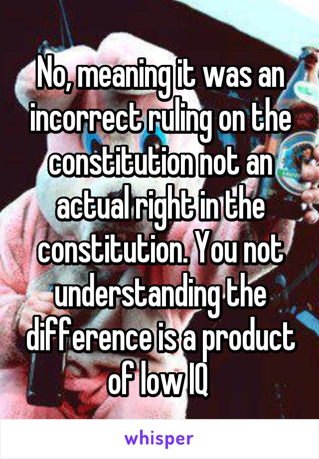 No, meaning it was an incorrect ruling on the constitution not an actual right in the constitution. You not understanding the difference is a product of low IQ 