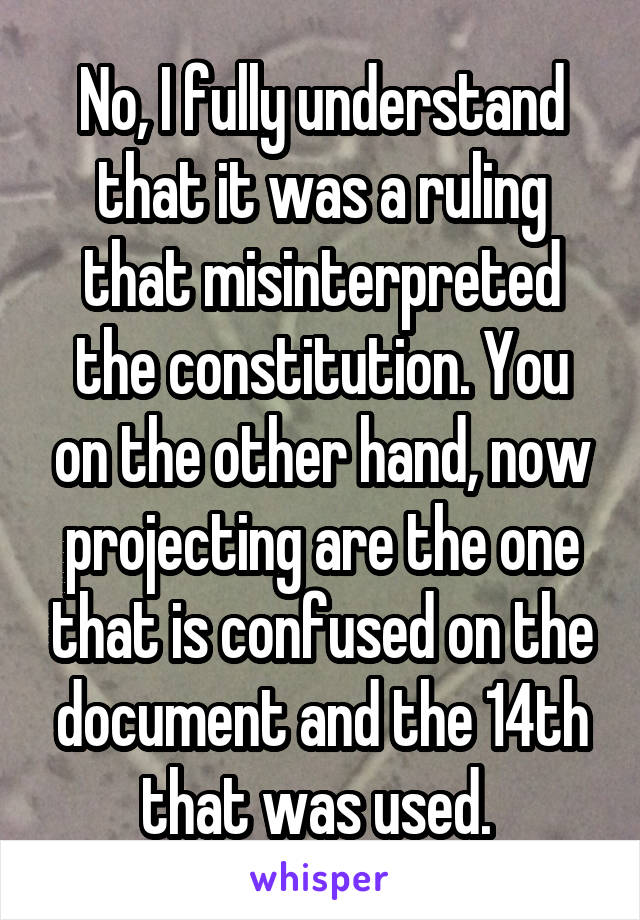 No, I fully understand that it was a ruling that misinterpreted the constitution. You on the other hand, now projecting are the one that is confused on the document and the 14th that was used. 