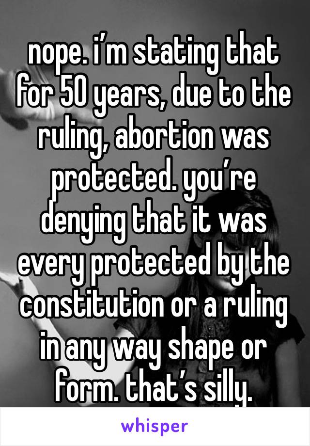 nope. i’m stating that for 50 years, due to the ruling, abortion was protected. you’re denying that it was every protected by the constitution or a ruling in any way shape or form. that’s silly. 