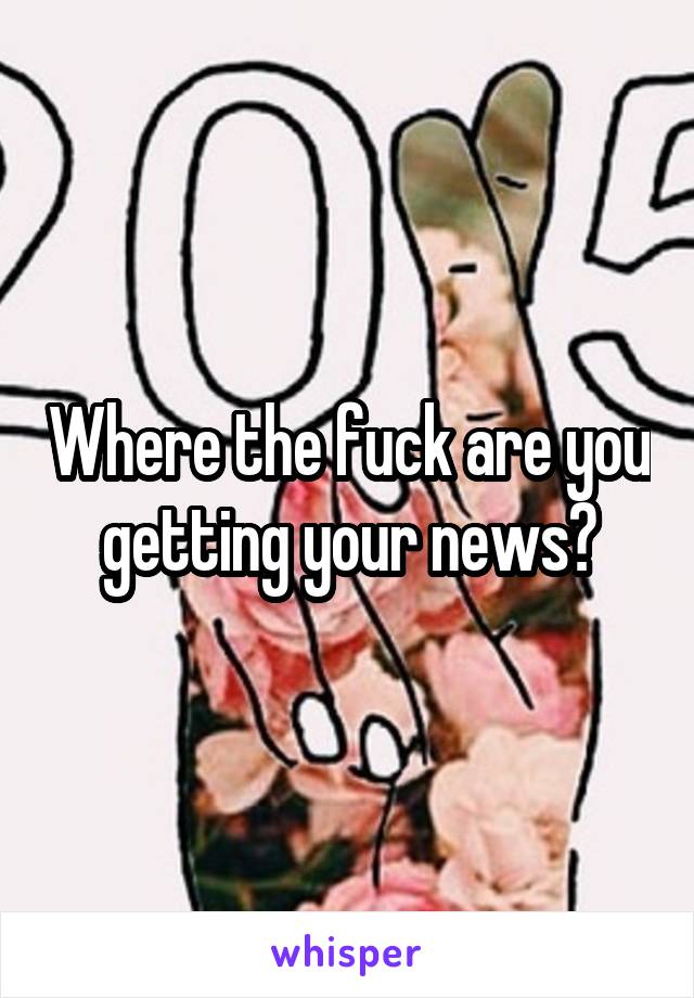 Where the fuck are you getting your news?