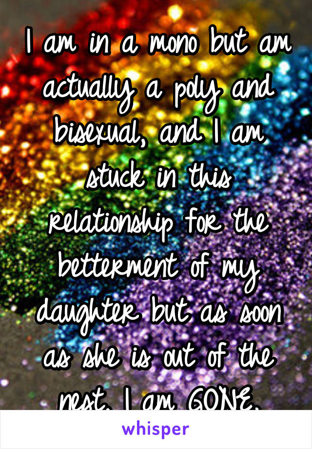 I am in a mono but am actually a poly and bisexual, and I am stuck in this relationship for the betterment of my daughter but as soon as she is out of the nest, I am GONE.