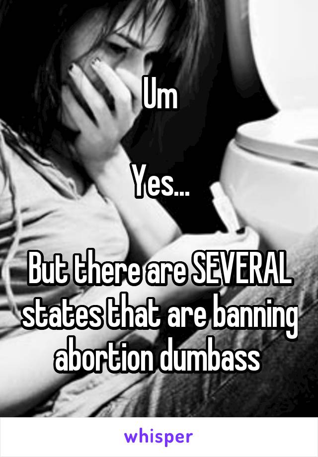 Um

Yes...

But there are SEVERAL states that are banning abortion dumbass 