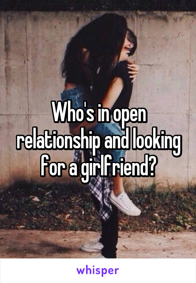 Who's in open relationship and looking for a girlfriend?