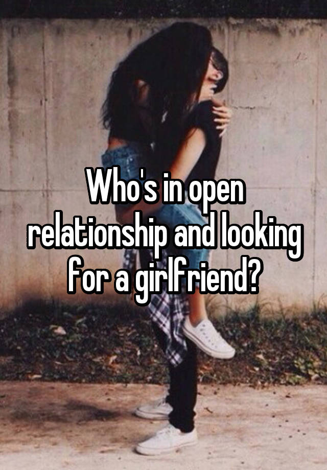 Who's in open relationship and looking for a girlfriend?