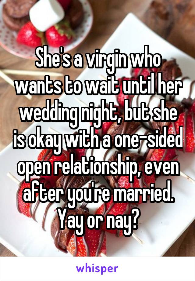 She's a virgin who wants to wait until her wedding night, but she is okay with a one-sided open relationship, even after you're married. Yay or nay?