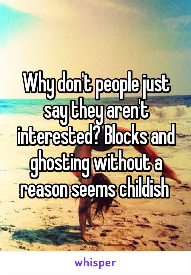 Why don't people just say they aren't interested? Blocks and ghosting without a reason seems childish 