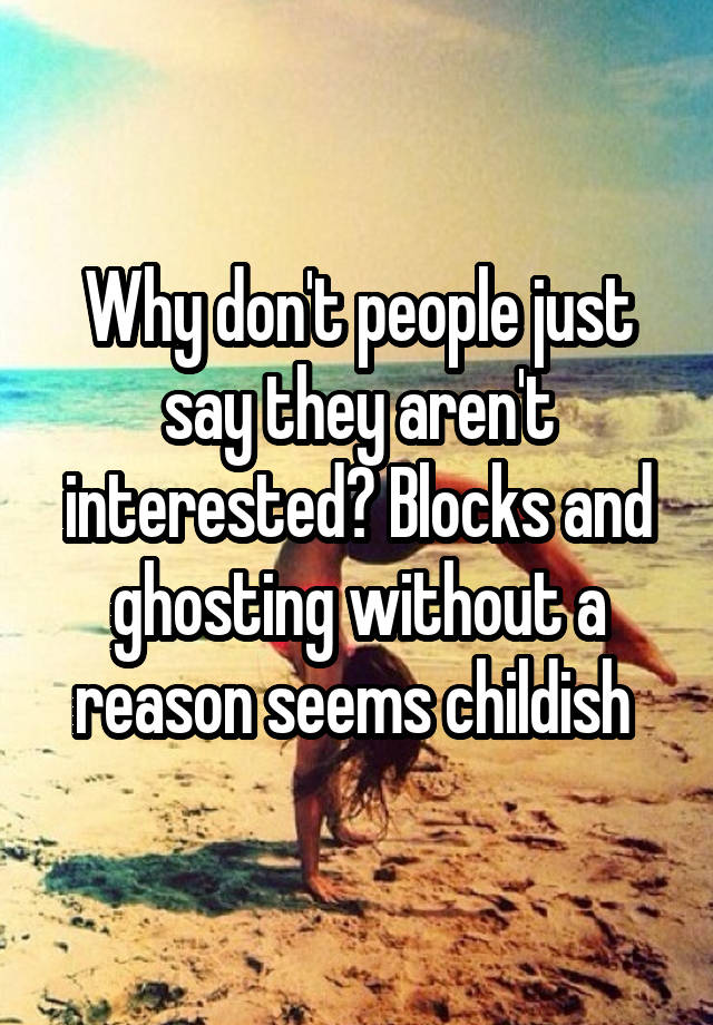 Why don't people just say they aren't interested? Blocks and ghosting without a reason seems childish 