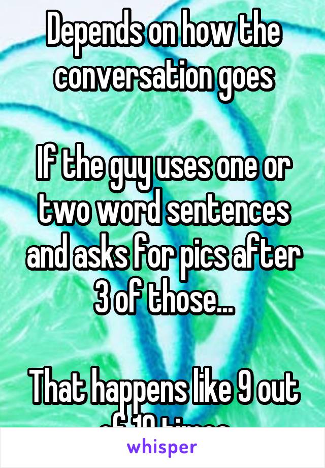 Depends on how the conversation goes

If the guy uses one or two word sentences and asks for pics after 3 of those...

That happens like 9 out of 10 times