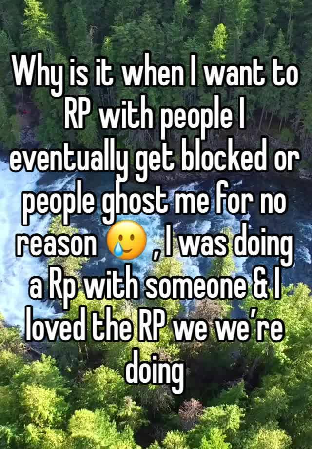 Why is it when I want to RP with people I eventually get blocked or people ghost me for no reason 🥲 , I was doing a Rp with someone & I loved the RP we we’re doing