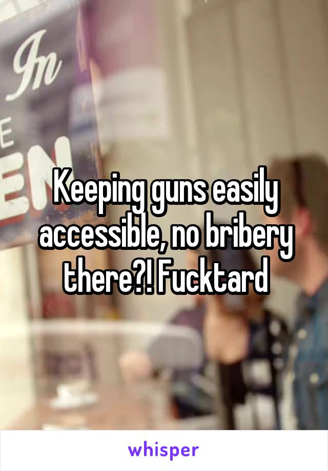 Keeping guns easily accessible, no bribery there?! Fucktard