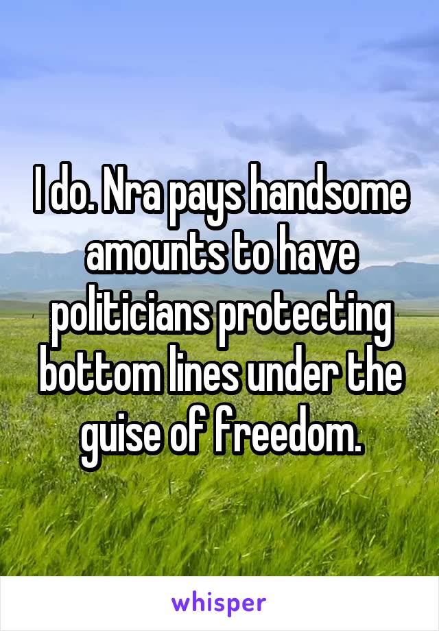 I do. Nra pays handsome amounts to have politicians protecting bottom lines under the guise of freedom.