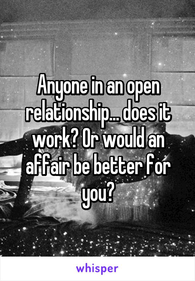 Anyone in an open relationship... does it work? Or would an affair be better for you?