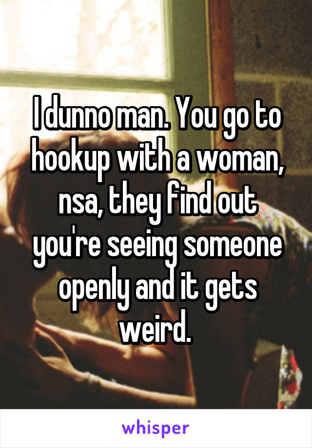 I dunno man. You go to hookup with a woman, nsa, they find out you're seeing someone openly and it gets weird. 