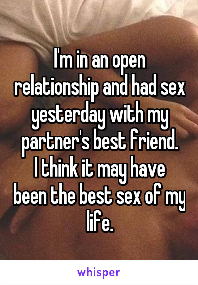 I'm in an open relationship and had sex yesterday with my partner's best friend.
I think it may have been the best sex of my life.