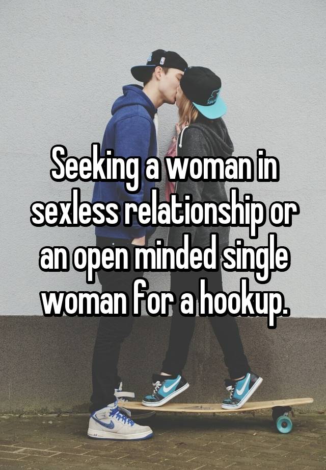 Seeking a woman in sexless relationship or an open minded single woman for a hookup.