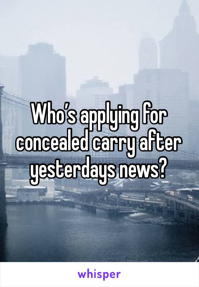 Who’s applying for concealed carry after yesterdays news? 