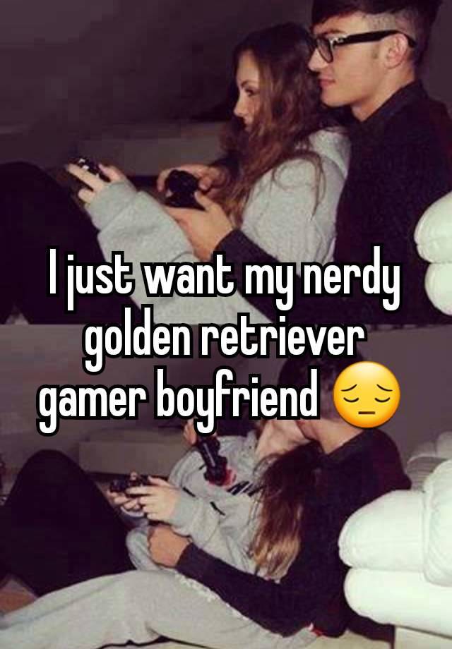 I just want my nerdy golden retriever gamer boyfriend 😔 
