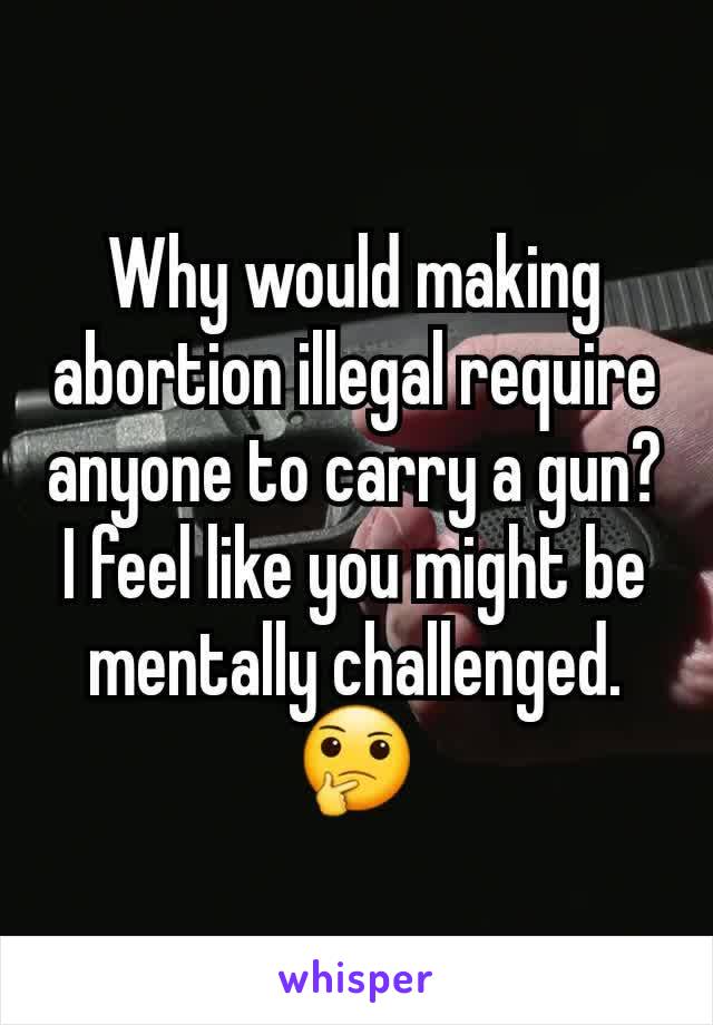 Why would making abortion illegal require anyone to carry a gun? I feel like you might be mentally challenged.
🤔