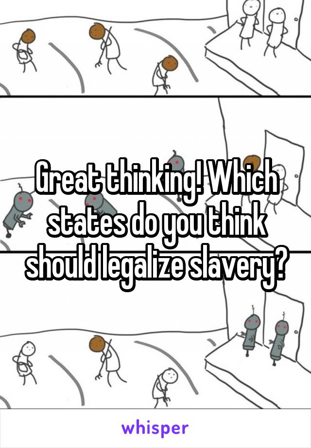 Great thinking! Which states do you think should legalize slavery?