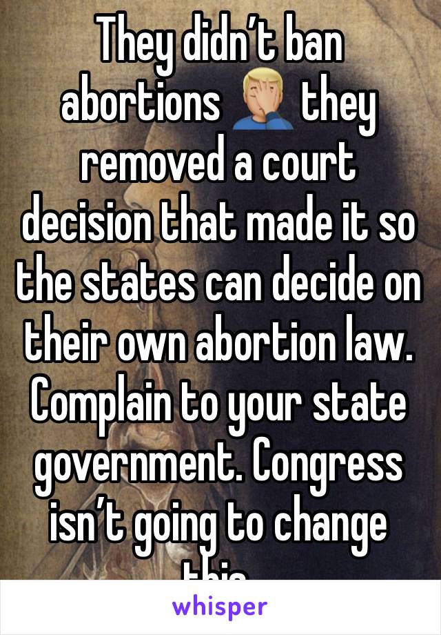 They didn’t ban abortions 🤦🏼‍♂️ they removed a court decision that made it so the states can decide on their own abortion law. Complain to your state government. Congress isn’t going to change this.