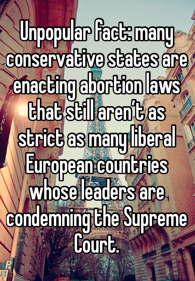 Unpopular fact: many conservative states are enacting abortion laws that still aren’t as strict as many liberal European countries whose leaders are condemning the Supreme Court.