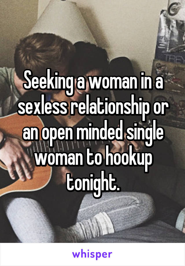 Seeking a woman in a sexless relationship or an open minded single woman to hookup tonight.