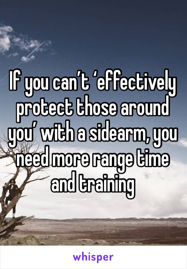 If you can’t ‘effectively protect those around you’ with a sidearm, you need more range time and training