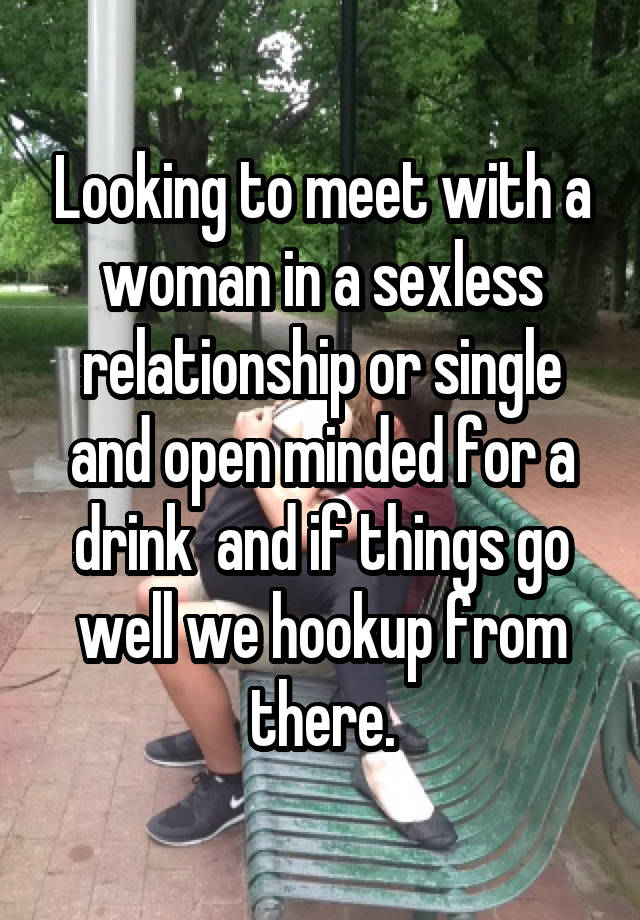 Looking to meet with a woman in a sexless relationship or single and open minded for a drink  and if things go well we hookup from there.