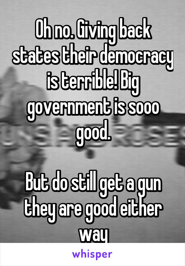 Oh no. Giving back states their democracy is terrible! Big government is sooo good.

But do still get a gun they are good either way
