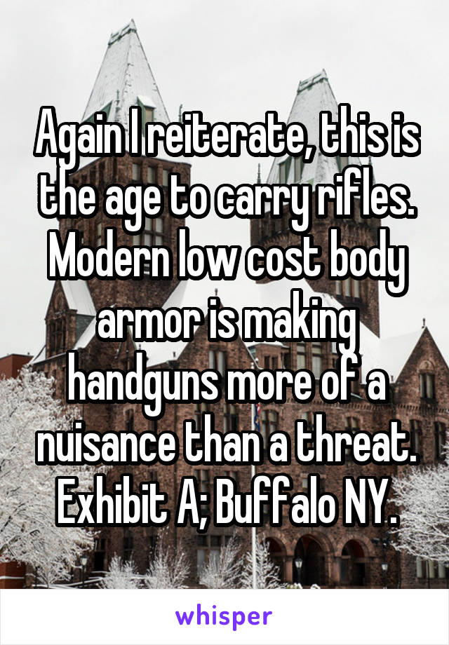 Again I reiterate, this is the age to carry rifles. Modern low cost body armor is making handguns more of a nuisance than a threat. Exhibit A; Buffalo NY.