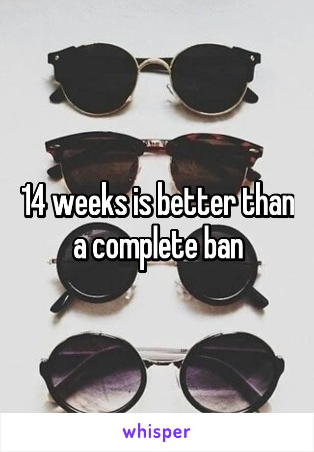 14 weeks is better than a complete ban