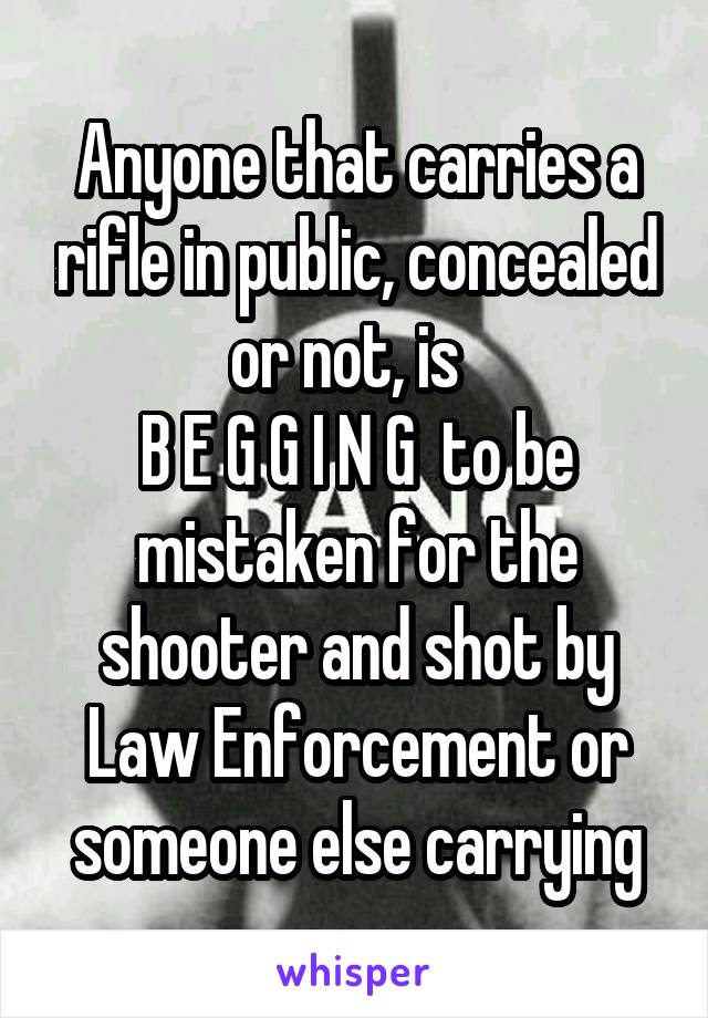 Anyone that carries a rifle in public, concealed or not, is  
B E G G I N G  to be mistaken for the shooter and shot by Law Enforcement or someone else carrying