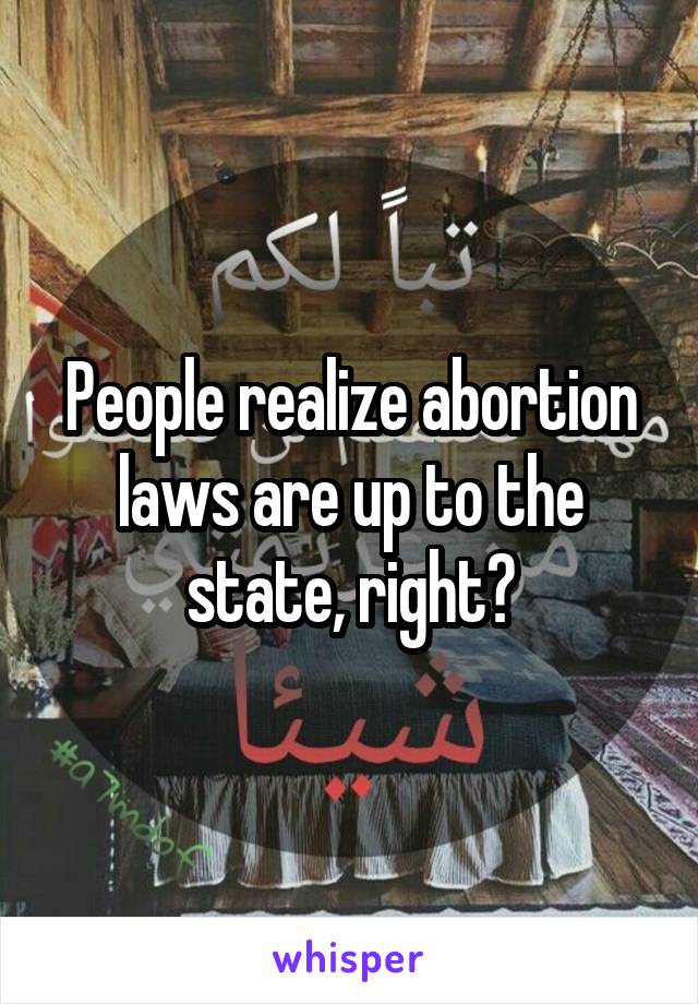 People realize abortion laws are up to the state, right?