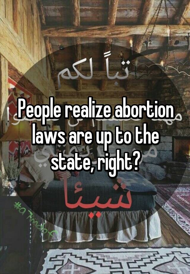 People realize abortion laws are up to the state, right?