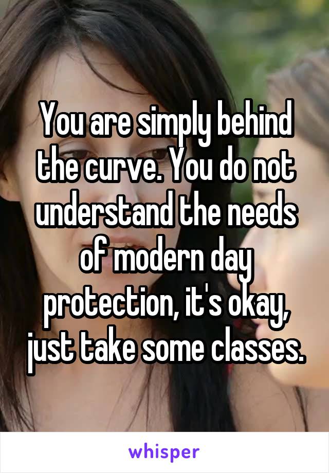 You are simply behind the curve. You do not understand the needs of modern day protection, it's okay, just take some classes.