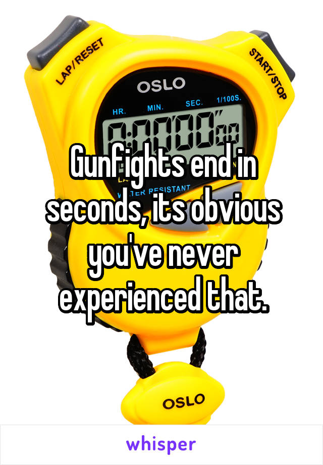 Gunfights end in seconds, its obvious you've never experienced that.