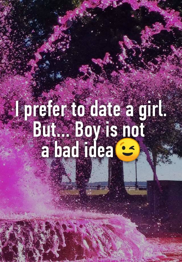 I prefer to date a girl. But... Boy is not 
a bad idea😉